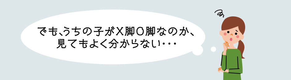 でも､うちの子がX脚O脚なのか､見てもよく分からない・・・